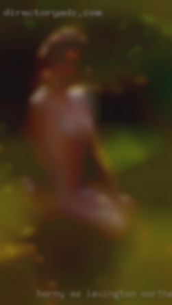 Horny as in Lexington Northeast hell,needs some ass to fuck.